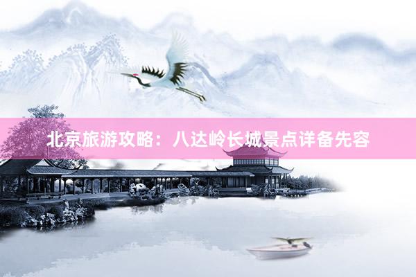 北京旅游攻略：八达岭长城景点详备先容