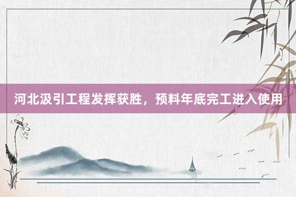 河北汲引工程发挥获胜，预料年底完工进入使用