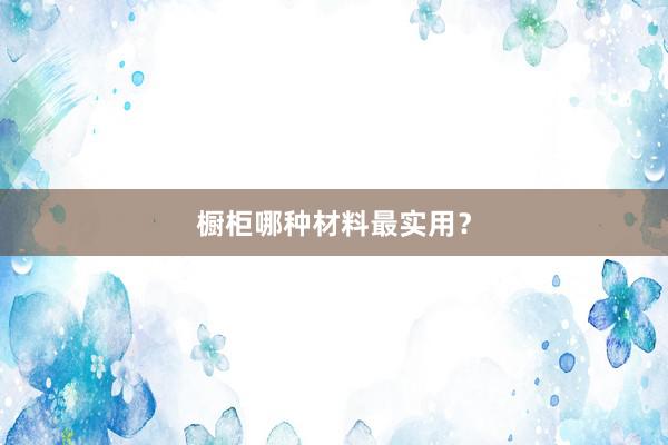 橱柜哪种材料最实用？